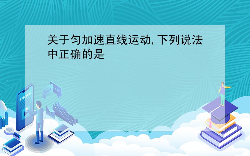 关于匀加速直线运动,下列说法中正确的是