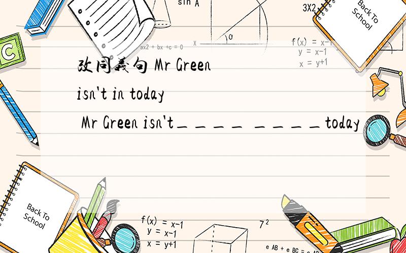 改同义句 Mr Green isn't in today Mr Green isn't____ ____today