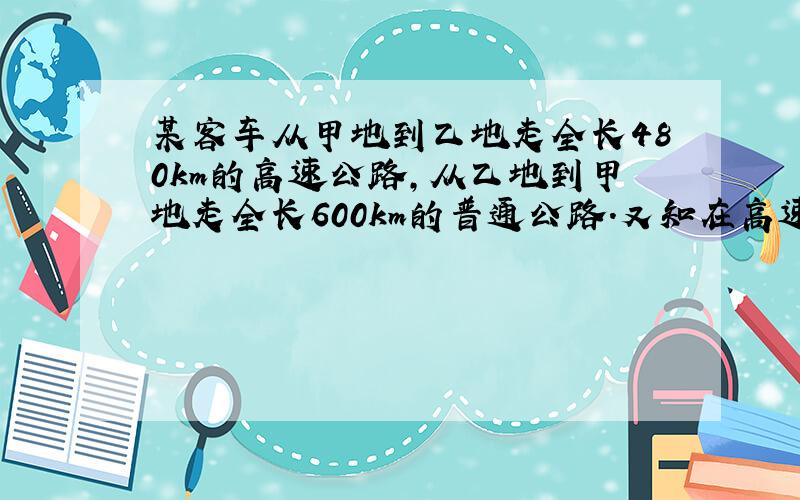 某客车从甲地到乙地走全长480km的高速公路,从乙地到甲地走全长600km的普通公路.又知在高速公路上行驶的平均速度比在