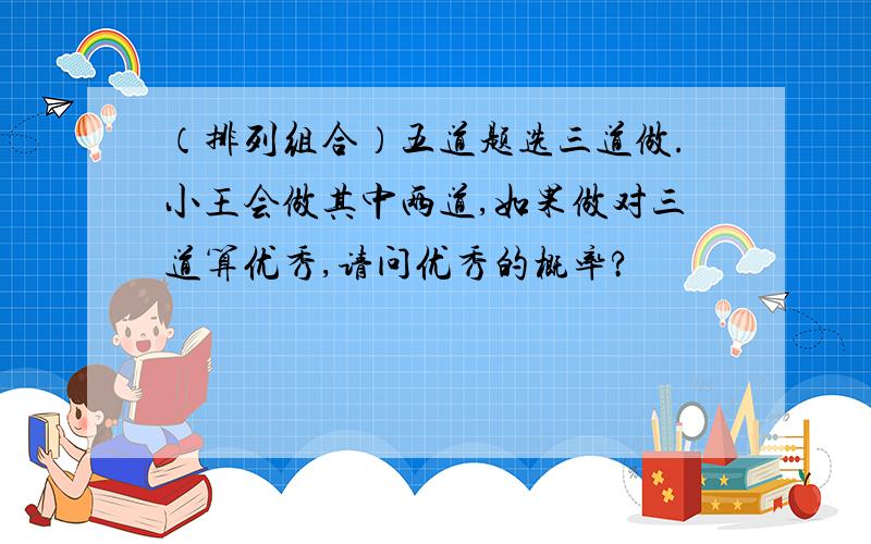 （排列组合）五道题选三道做.小王会做其中两道,如果做对三道算优秀,请问优秀的概率?