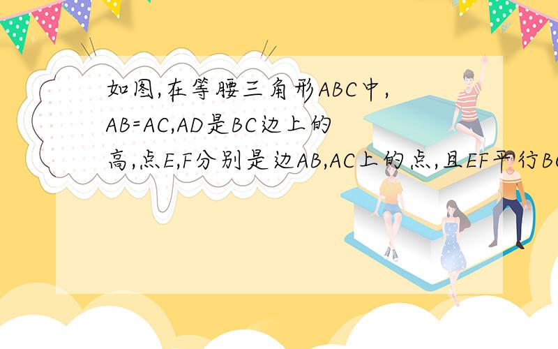 如图,在等腰三角形ABC中,AB=AC,AD是BC边上的高,点E,F分别是边AB,AC上的点,且EF平行BC.