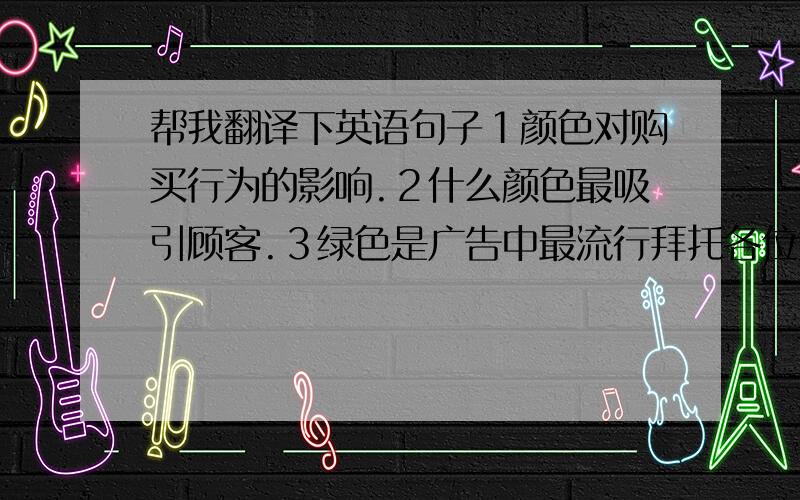 帮我翻译下英语句子１颜色对购买行为的影响.２什么颜色最吸引顾客.３绿色是广告中最流行拜托各位大神