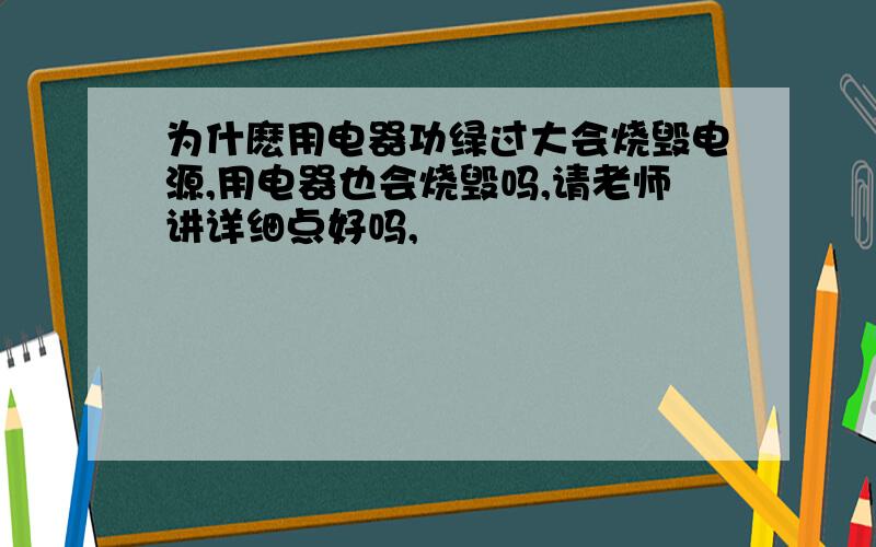 为什麽用电器功绿过大会烧毁电源,用电器也会烧毁吗,请老师讲详细点好吗,