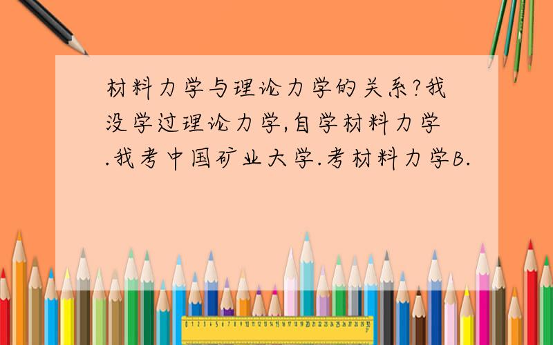 材料力学与理论力学的关系?我没学过理论力学,自学材料力学.我考中国矿业大学.考材料力学B.