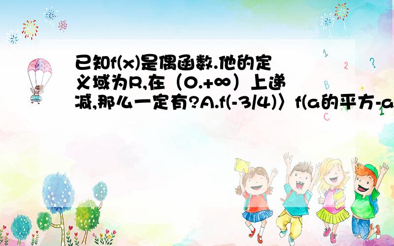 已知f(x)是偶函数.他的定义域为R,在（0.+∞）上递减,那么一定有?A.f(-3/4)〉f(a的平方-a+1)