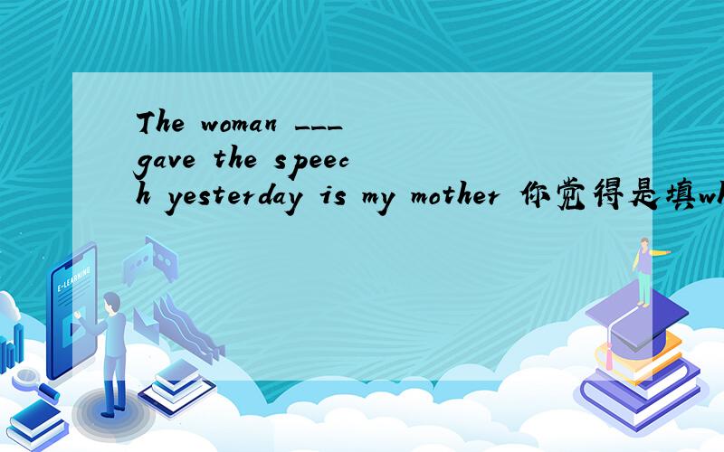 The woman ___ gave the speech yesterday is my mother 你觉得是填wh