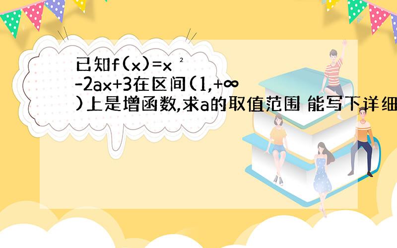 已知f(x)=x²-2ax+3在区间(1,+∞)上是增函数,求a的取值范围 能写下详细过程么 ?