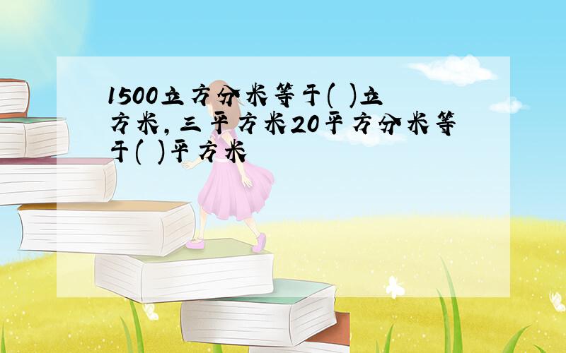 1500立方分米等于( )立方米,三平方米20平方分米等于( )平方米