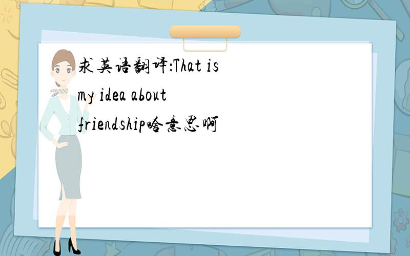 求英语翻译：That is my idea about friendship啥意思啊