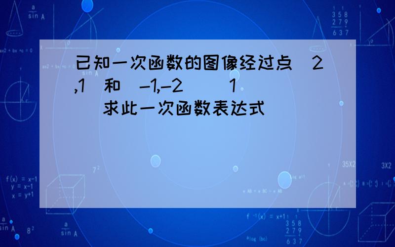 已知一次函数的图像经过点（2,1）和（-1,-2） (1) 求此一次函数表达式