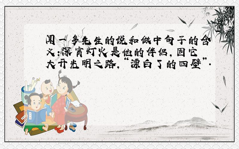 闻一多先生的说和做中句子的含义:深宵灯火是他的伴侣,因它大开光明之路,“漂白了的四壁”.