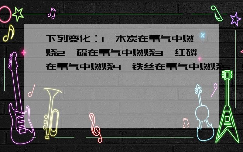 下列变化：1、木炭在氧气中燃烧2、硫在氧气中燃烧3、红磷在氧气中燃烧4、铁丝在氧气中燃烧5、蜡烛在氧气中燃烧.请用序号回