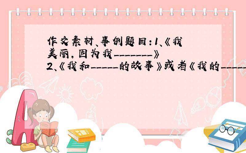 作文素材、事例题目：1、《我美丽,因为我_______》2、《我和_____的故事》或者《我的_____梦》（任选一种）