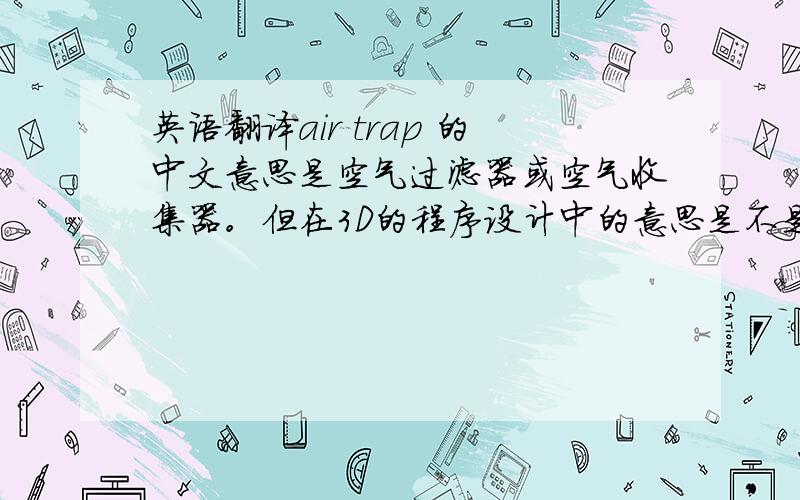 英语翻译air trap 的中文意思是空气过滤器或空气收集器。但在3D的程序设计中的意思是不是一样的意思？