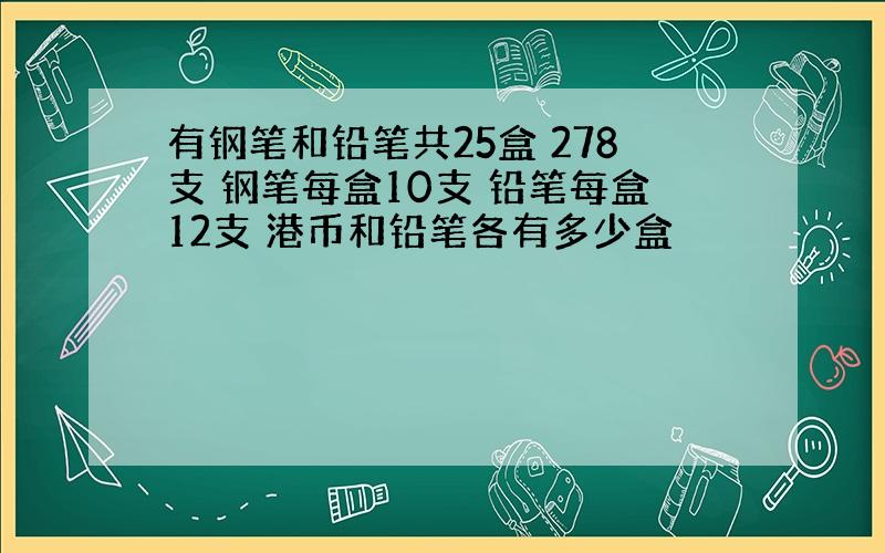 有钢笔和铅笔共25盒 278支 钢笔每盒10支 铅笔每盒12支 港币和铅笔各有多少盒