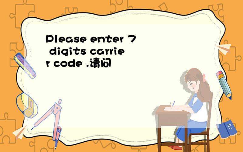 Please enter 7 digits carrier code .请问