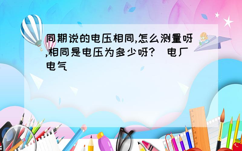 同期说的电压相同,怎么测量呀,相同是电压为多少呀?（电厂电气）