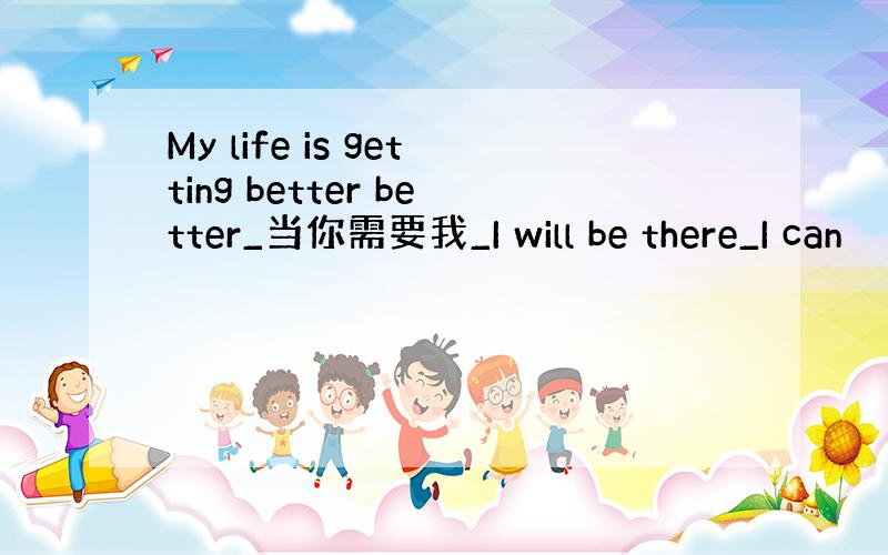 My life is getting better better_当你需要我_I will be there_I can