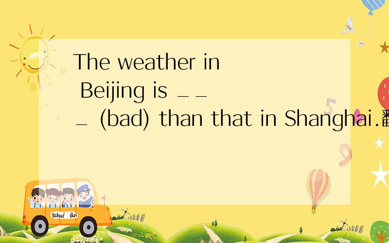 The weather in Beijing is ___ (bad) than that in Shanghai.翻译