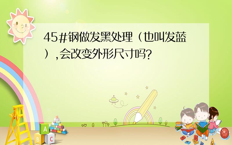 45#钢做发黑处理（也叫发蓝）,会改变外形尺寸吗?