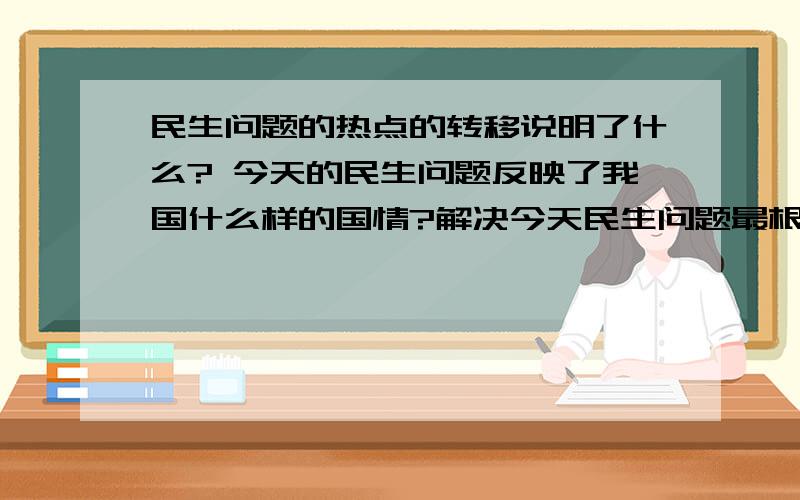 民生问题的热点的转移说明了什么? 今天的民生问题反映了我国什么样的国情?解决今天民生问题最根本的措施