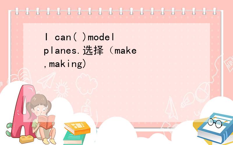 I can( )model planes.选择（make,making)