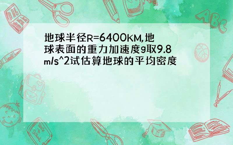 地球半径R=6400KM,地球表面的重力加速度g取9.8m/s^2试估算地球的平均密度