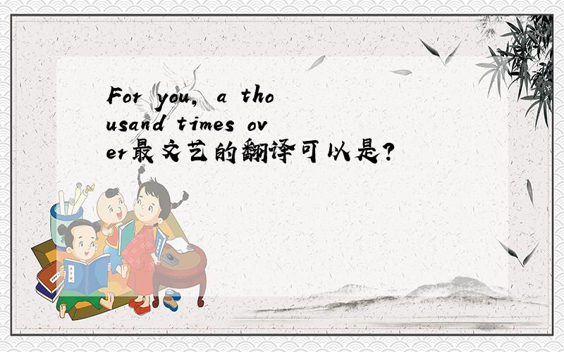 For you, a thousand times over最文艺的翻译可以是?