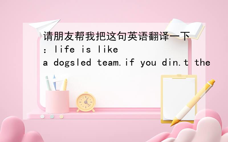 请朋友帮我把这句英语翻译一下：life is like a dogsled team.if you din.t the