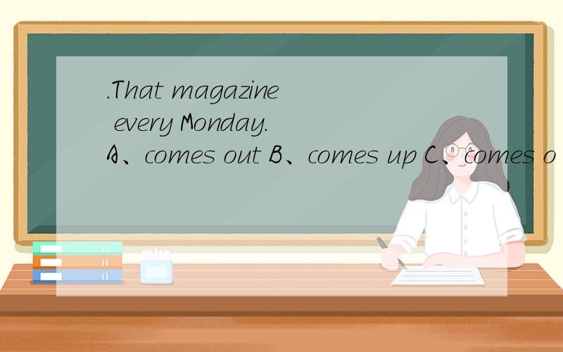 .That magazine every Monday.A、comes out B、comes up C、comes o