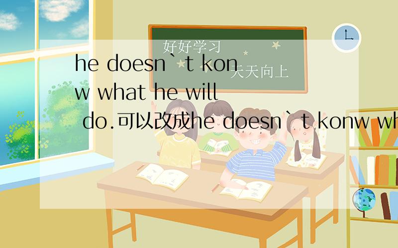 he doesn`t konw what he will do.可以改成he doesn`t konw what ___