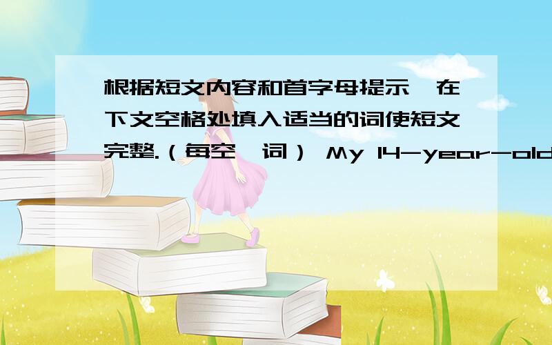 根据短文内容和首字母提示,在下文空格处填入适当的词使短文完整.（每空一词） My 14-year-old brother