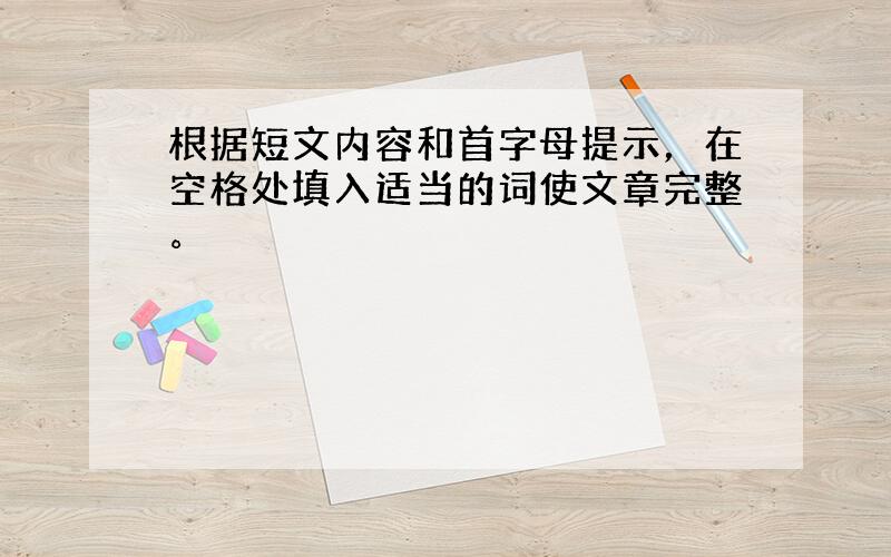 根据短文内容和首字母提示，在空格处填入适当的词使文章完整。