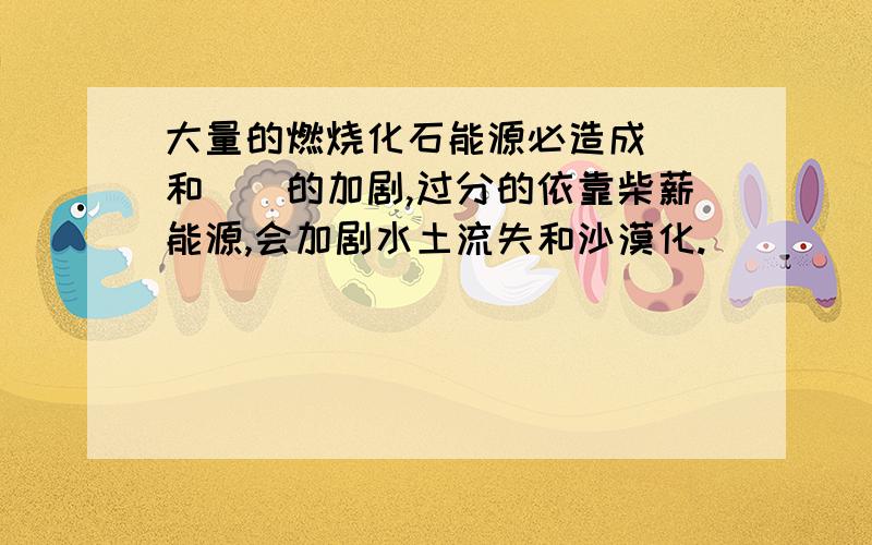 大量的燃烧化石能源必造成（）和（）的加剧,过分的依靠柴薪能源,会加剧水土流失和沙漠化.