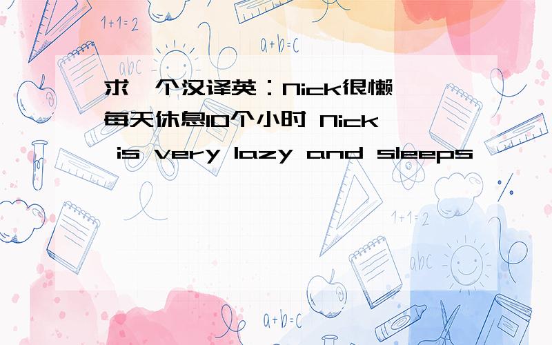 求一个汉译英：Nick很懒,每天休息10个小时 Nick is very lazy and sleeps —— —— 1