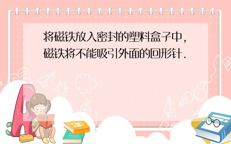 将磁铁放入密封的塑料盒子中,磁铁将不能吸引外面的回形针.