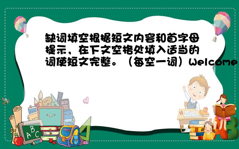 缺词填空根据短文内容和首字母提示，在下文空格处填入适当的词使短文完整。（每空一词）Welcome to my homet