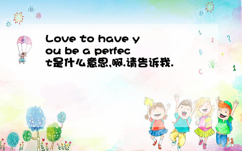 Love to have you be a perfect是什么意思,啊.请告诉我.