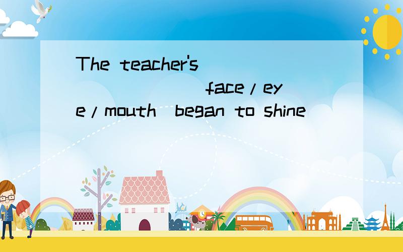 The teacher's_______(face/eye/mouth)began to shine