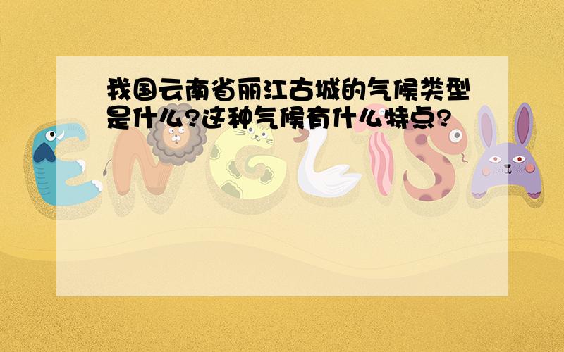 我国云南省丽江古城的气候类型是什么?这种气候有什么特点?