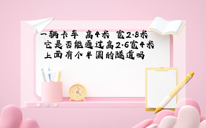 一辆卡车 高4米 宽2.8米 它是否能通过高2.6宽4米 上面有个半圆的隧道吗