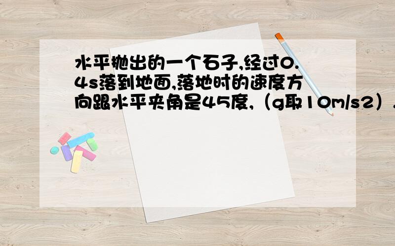 水平抛出的一个石子,经过0.4s落到地面,落地时的速度方向跟水平夹角是45度,（g取10m/s2）.那么石子抛出点离地高