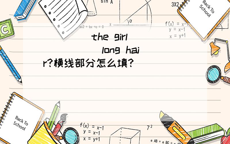 ____ the girl _____ long hair?横线部分怎么填?