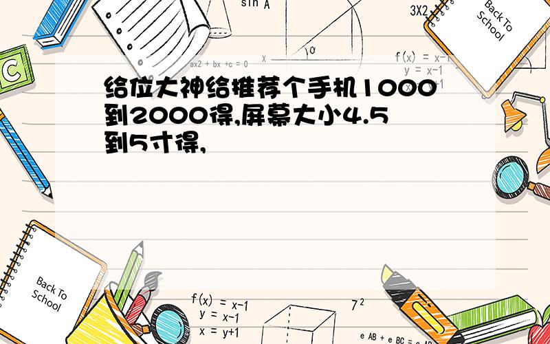 给位大神给推荐个手机1000到2000得,屏幕大小4.5到5寸得,