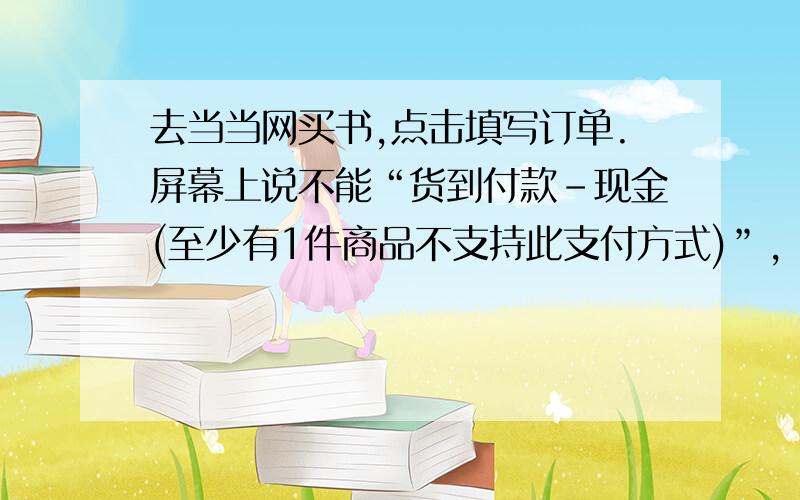 去当当网买书,点击填写订单.屏幕上说不能“货到付款-现金(至少有1件商品不支持此支付方式)”,