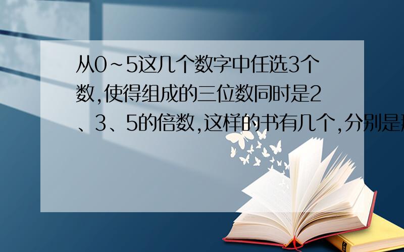 从0～5这几个数字中任选3个数,使得组成的三位数同时是2、3、5的倍数,这样的书有几个,分别是那些