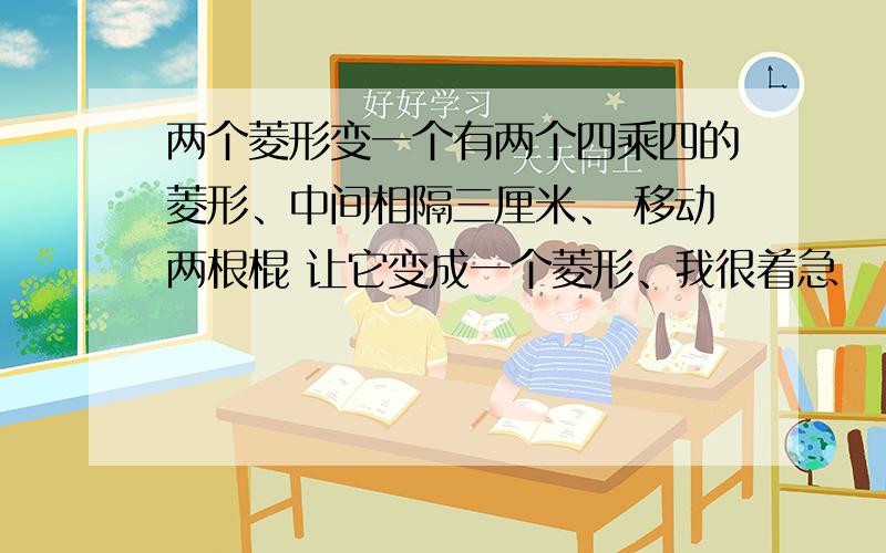 两个菱形变一个有两个四乘四的菱形、中间相隔三厘米、 移动两根棍 让它变成一个菱形、我很着急