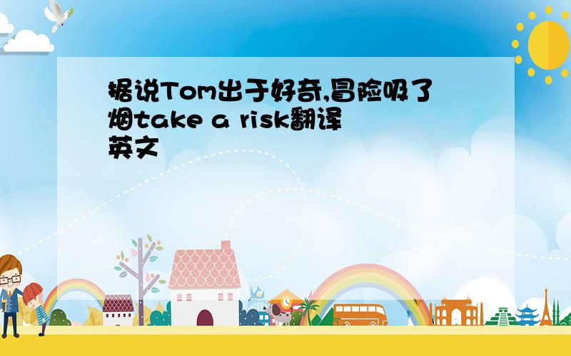 据说Tom出于好奇,冒险吸了烟take a risk翻译英文