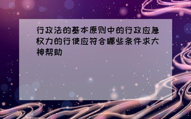 行政法的基本原则中的行政应急权力的行使应符合哪些条件求大神帮助