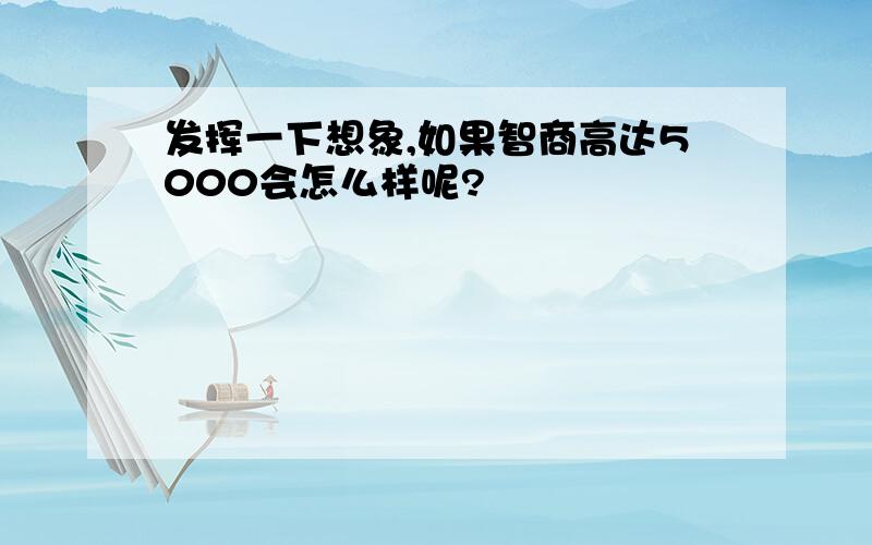 发挥一下想象,如果智商高达5000会怎么样呢?